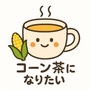 コーン茶になりたい